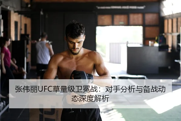 张伟丽UFC草量级卫冕战：对手分析与备战动态深度解析