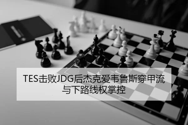 TES击败JDG后杰克爱韦鲁斯穿甲流与下路线权掌控